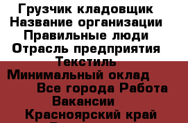 Грузчик-кладовщик › Название организации ­ Правильные люди › Отрасль предприятия ­ Текстиль › Минимальный оклад ­ 26 000 - Все города Работа » Вакансии   . Красноярский край,Бородино г.